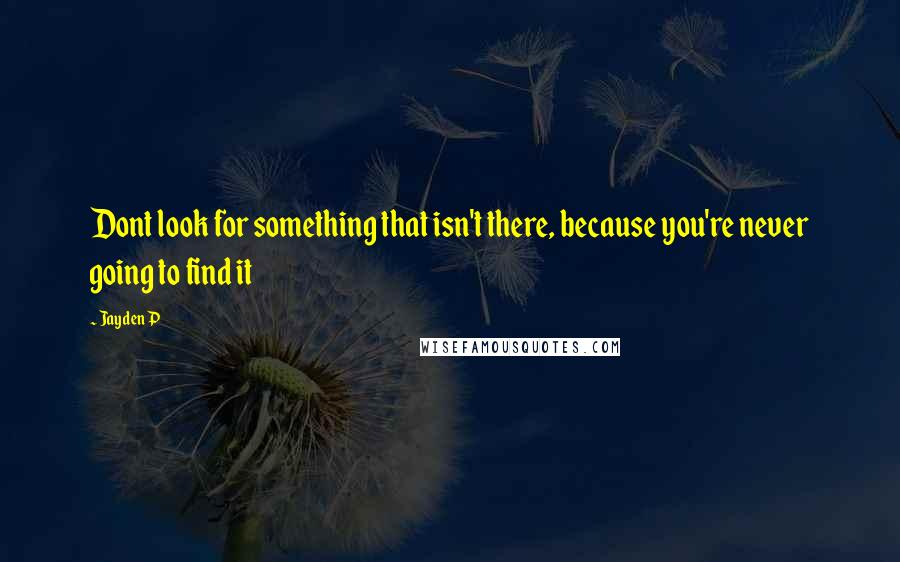 Jayden P Quotes: Dont look for something that isn't there, because you're never going to find it