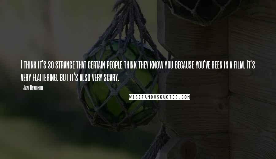 Jaye Davidson Quotes: I think it's so strange that certain people think they know you because you've been in a film. It's very flattering, but it's also very scary.