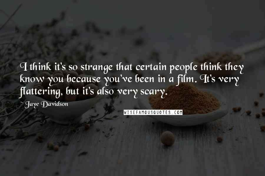 Jaye Davidson Quotes: I think it's so strange that certain people think they know you because you've been in a film. It's very flattering, but it's also very scary.