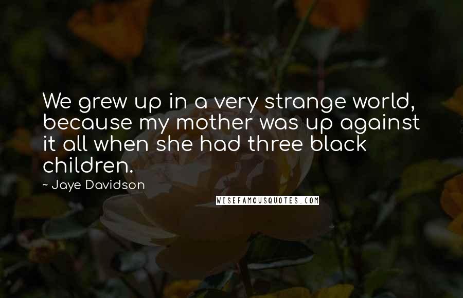 Jaye Davidson Quotes: We grew up in a very strange world, because my mother was up against it all when she had three black children.