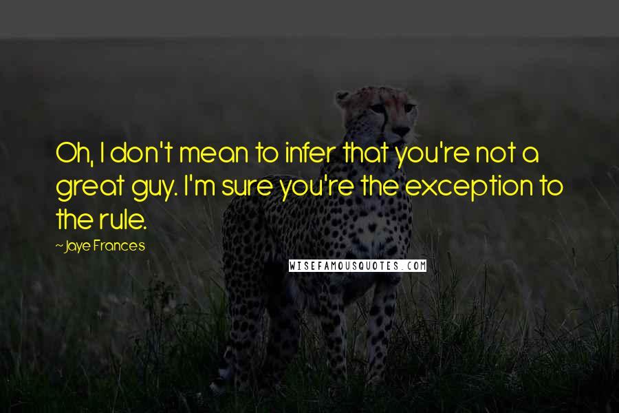 Jaye Frances Quotes: Oh, I don't mean to infer that you're not a great guy. I'm sure you're the exception to the rule.