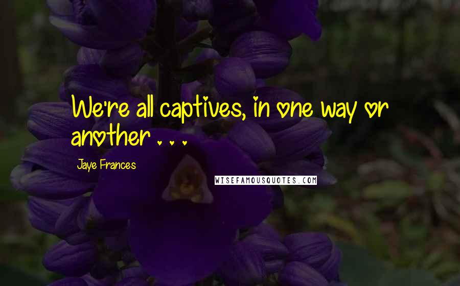 Jaye Frances Quotes: We're all captives, in one way or another . . .