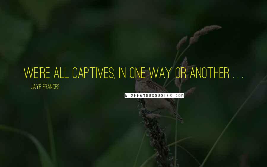 Jaye Frances Quotes: We're all captives, in one way or another . . .