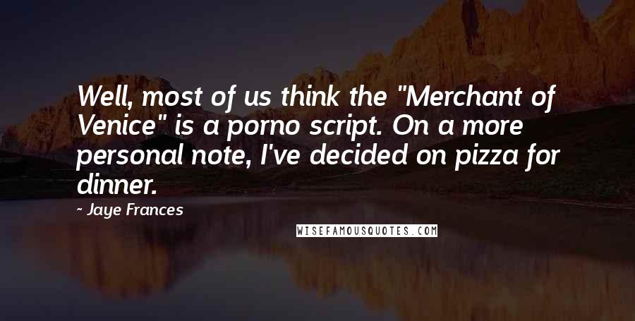 Jaye Frances Quotes: Well, most of us think the "Merchant of Venice" is a porno script. On a more personal note, I've decided on pizza for dinner.
