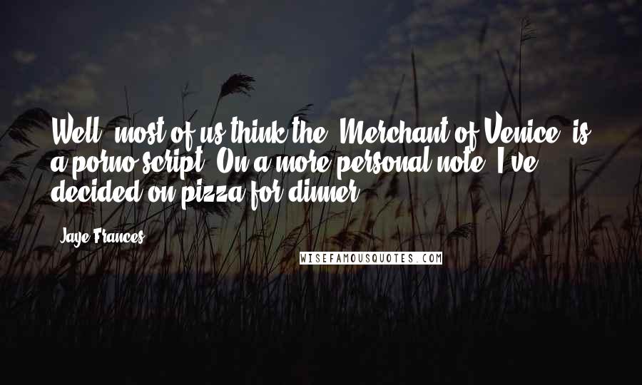 Jaye Frances Quotes: Well, most of us think the "Merchant of Venice" is a porno script. On a more personal note, I've decided on pizza for dinner.