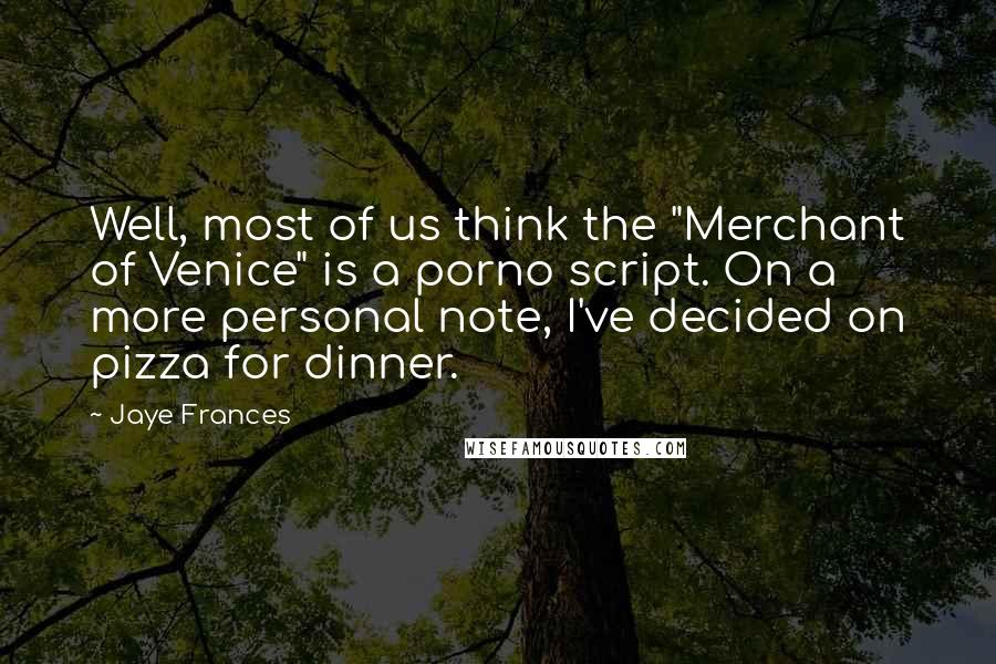 Jaye Frances Quotes: Well, most of us think the "Merchant of Venice" is a porno script. On a more personal note, I've decided on pizza for dinner.