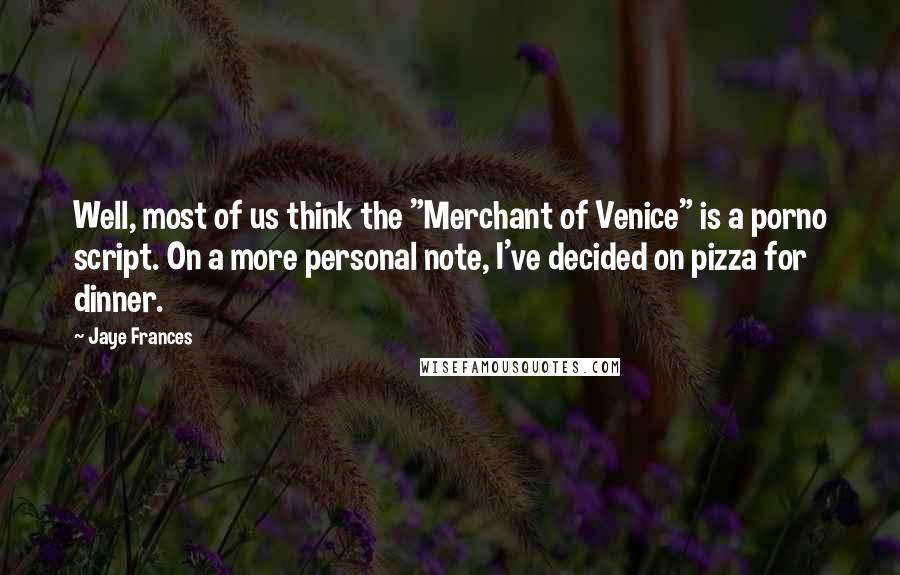 Jaye Frances Quotes: Well, most of us think the "Merchant of Venice" is a porno script. On a more personal note, I've decided on pizza for dinner.