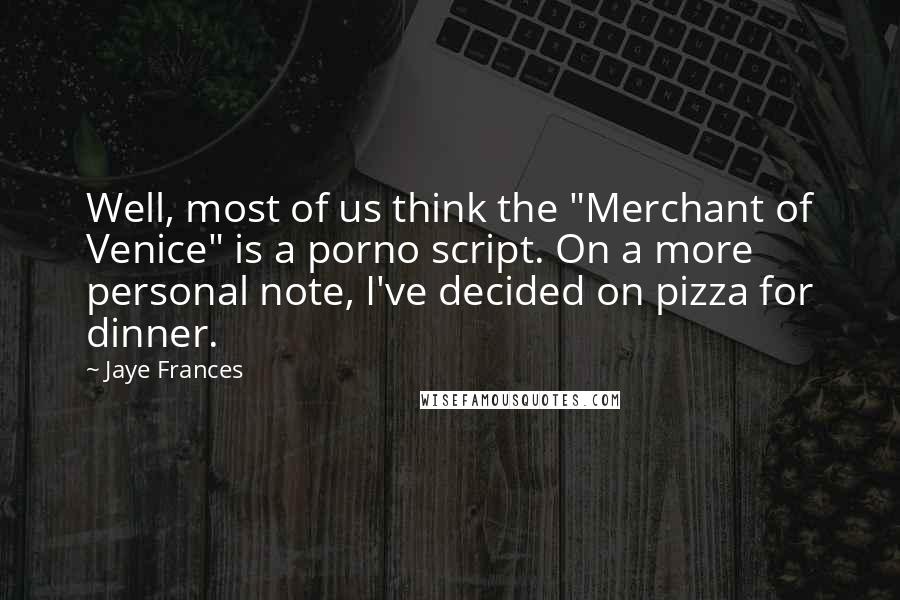 Jaye Frances Quotes: Well, most of us think the "Merchant of Venice" is a porno script. On a more personal note, I've decided on pizza for dinner.