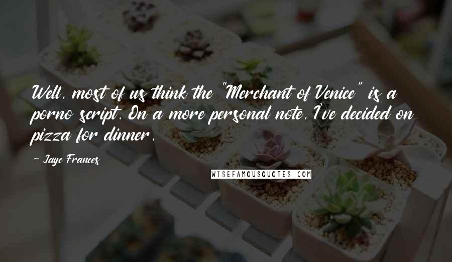 Jaye Frances Quotes: Well, most of us think the "Merchant of Venice" is a porno script. On a more personal note, I've decided on pizza for dinner.