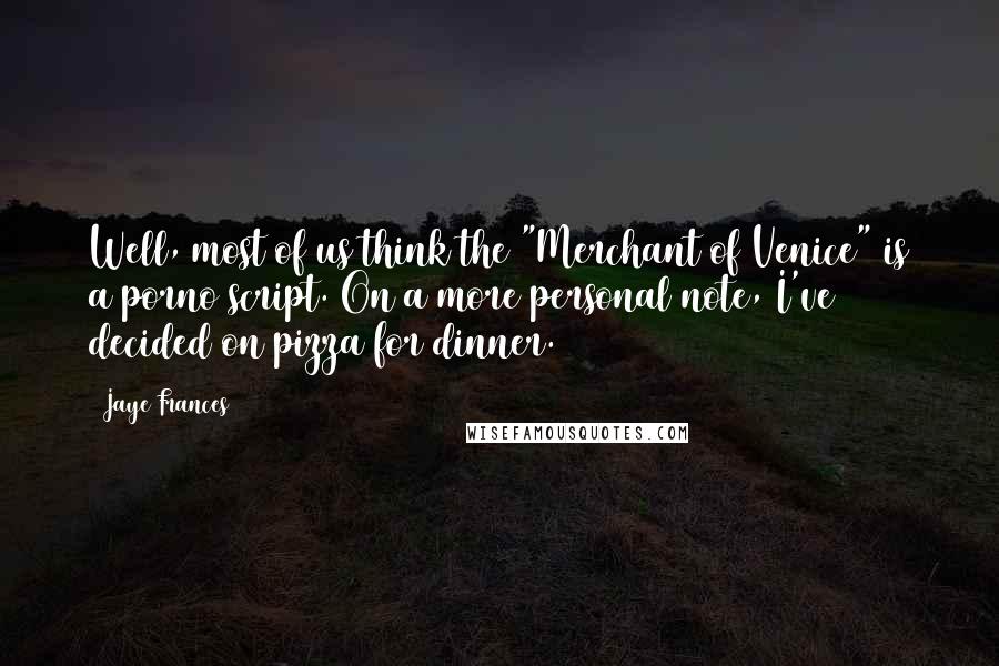 Jaye Frances Quotes: Well, most of us think the "Merchant of Venice" is a porno script. On a more personal note, I've decided on pizza for dinner.