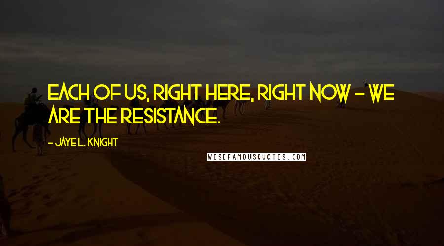 Jaye L. Knight Quotes: Each of us, right here, right now - we are the resistance.