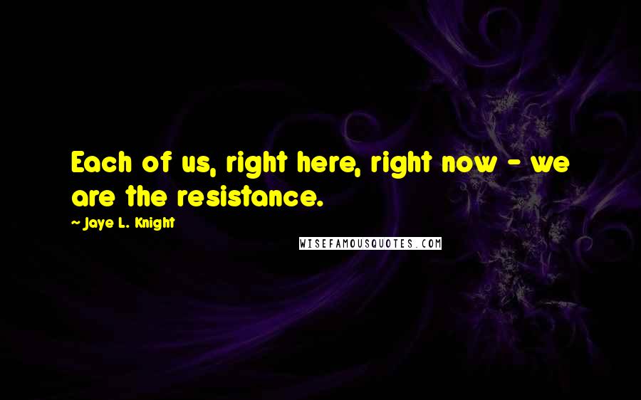 Jaye L. Knight Quotes: Each of us, right here, right now - we are the resistance.