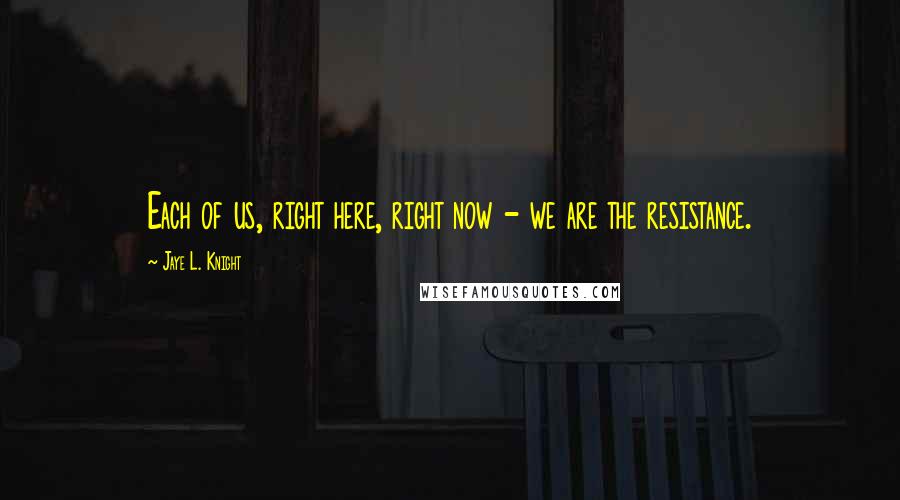 Jaye L. Knight Quotes: Each of us, right here, right now - we are the resistance.