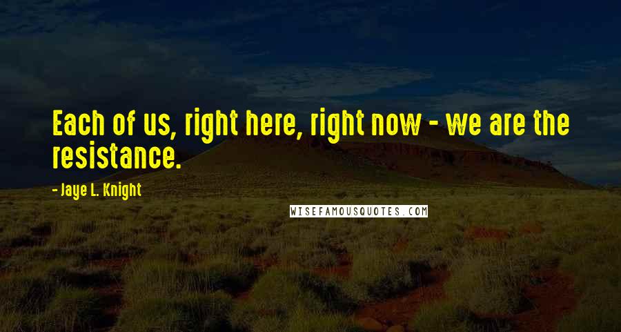 Jaye L. Knight Quotes: Each of us, right here, right now - we are the resistance.