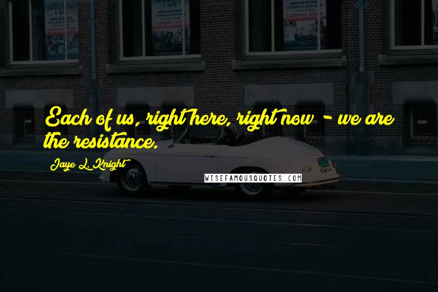 Jaye L. Knight Quotes: Each of us, right here, right now - we are the resistance.