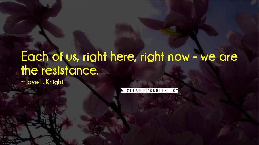Jaye L. Knight Quotes: Each of us, right here, right now - we are the resistance.