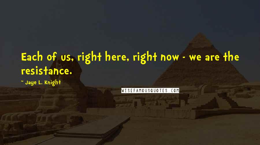 Jaye L. Knight Quotes: Each of us, right here, right now - we are the resistance.