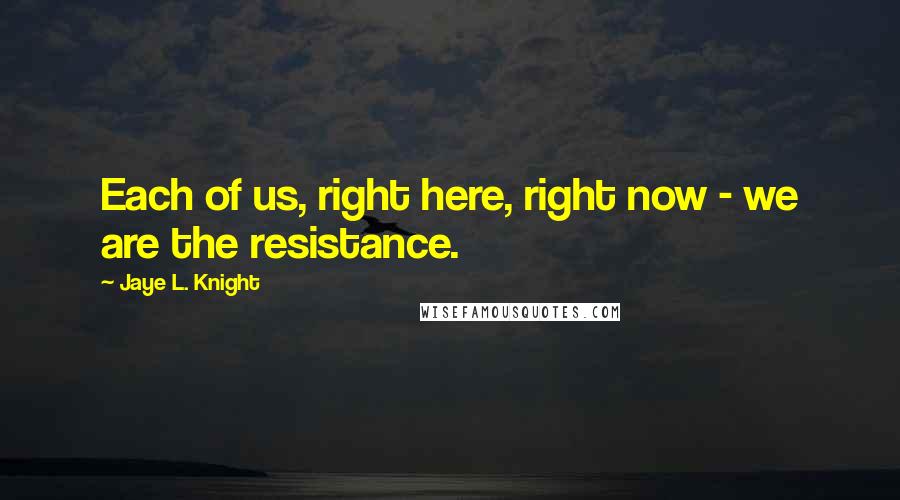 Jaye L. Knight Quotes: Each of us, right here, right now - we are the resistance.