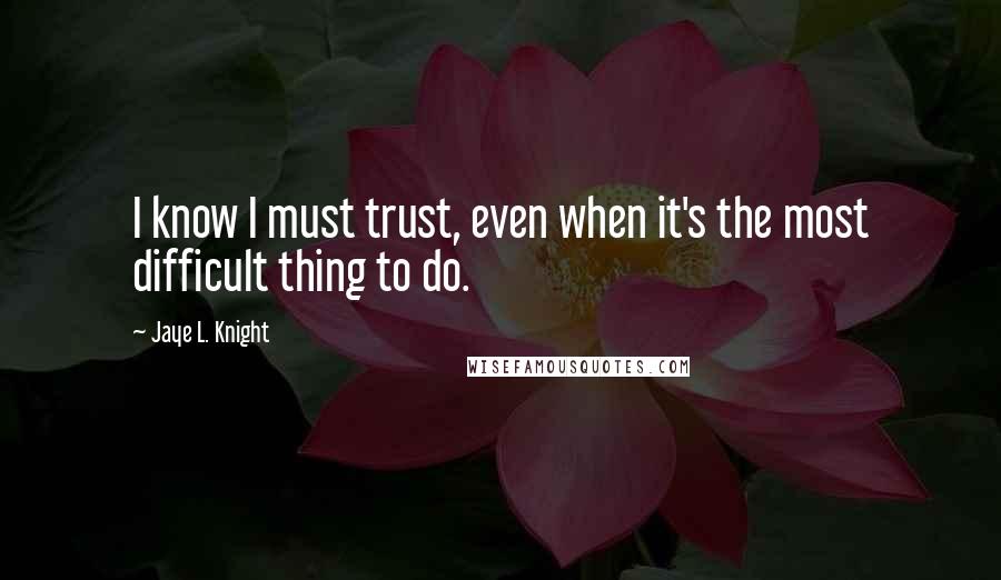 Jaye L. Knight Quotes: I know I must trust, even when it's the most difficult thing to do.