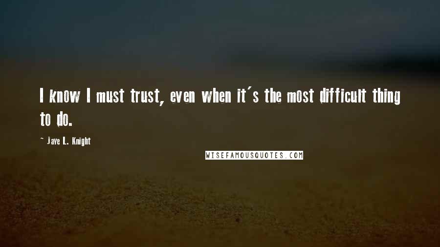 Jaye L. Knight Quotes: I know I must trust, even when it's the most difficult thing to do.