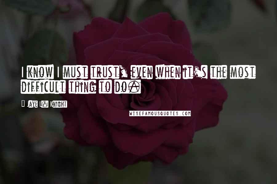 Jaye L. Knight Quotes: I know I must trust, even when it's the most difficult thing to do.