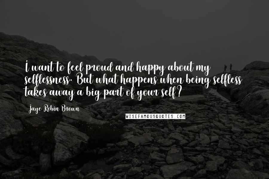 Jaye Robin Brown Quotes: I want to feel proud and happy about my selflessness. But what happens when being selfless takes away a big part of your self?