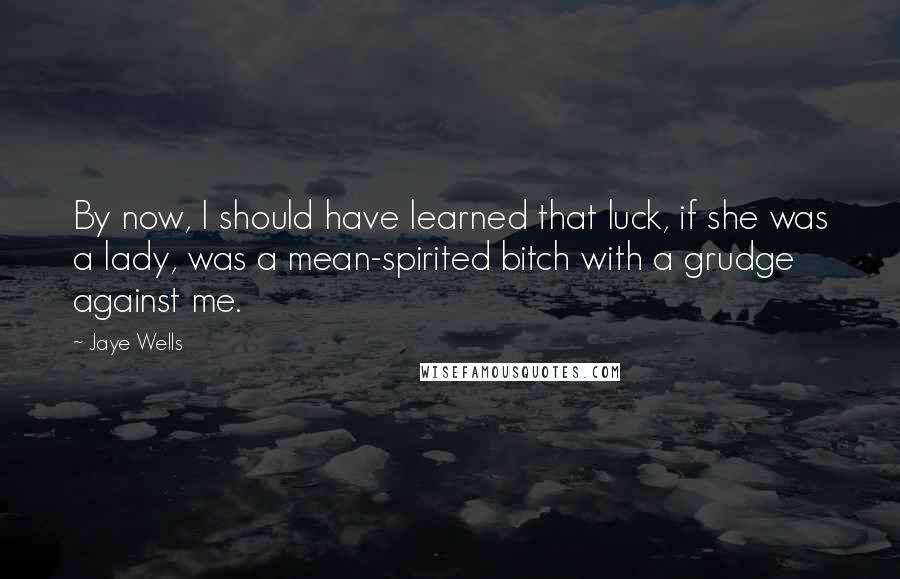 Jaye Wells Quotes: By now, I should have learned that luck, if she was a lady, was a mean-spirited bitch with a grudge against me.