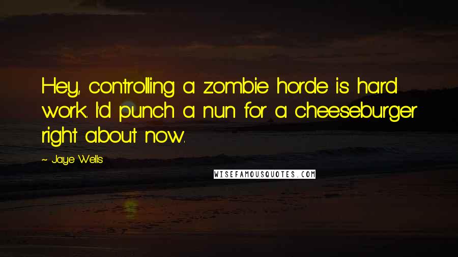 Jaye Wells Quotes: Hey, controlling a zombie horde is hard work. I'd punch a nun for a cheeseburger right about now.