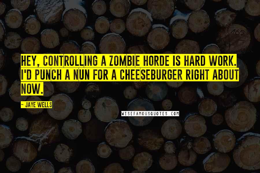 Jaye Wells Quotes: Hey, controlling a zombie horde is hard work. I'd punch a nun for a cheeseburger right about now.