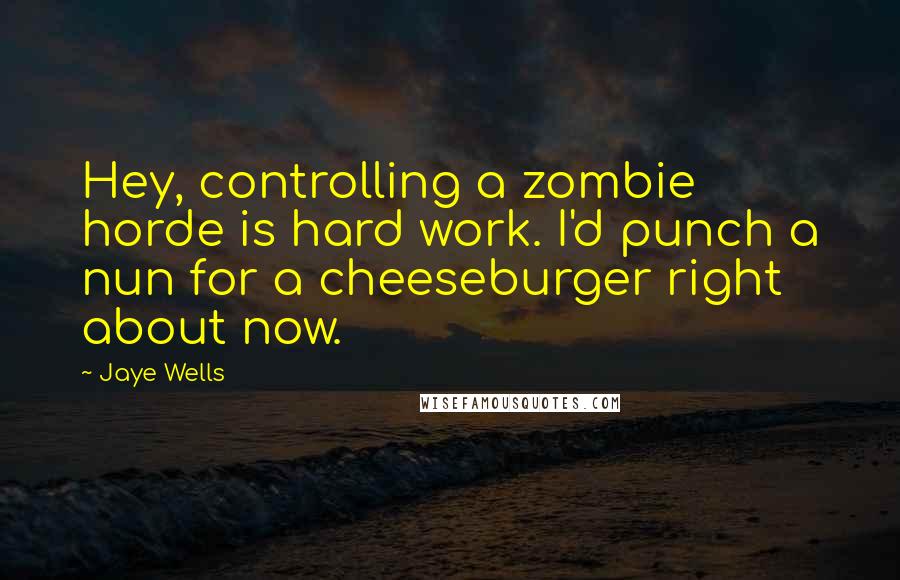 Jaye Wells Quotes: Hey, controlling a zombie horde is hard work. I'd punch a nun for a cheeseburger right about now.