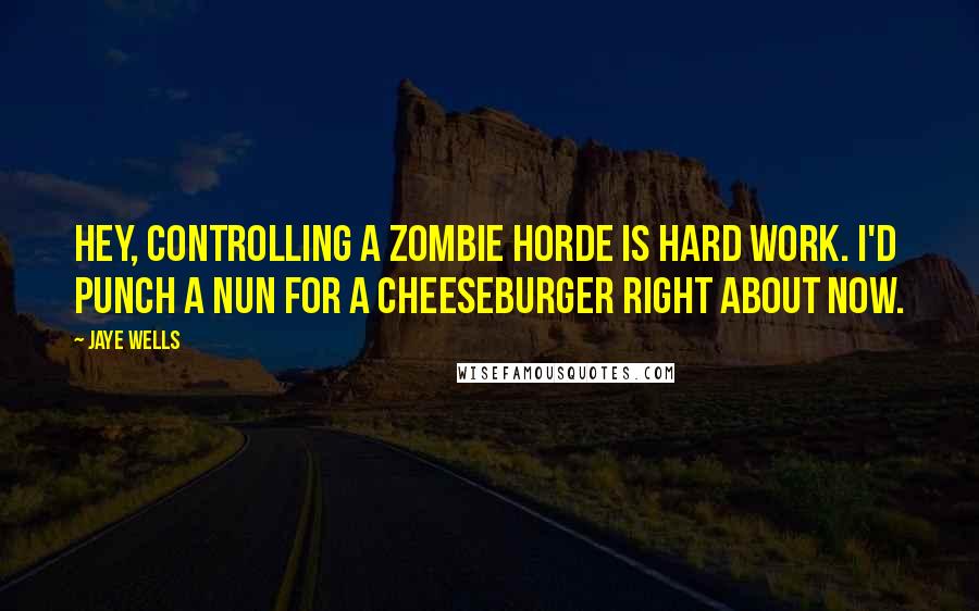 Jaye Wells Quotes: Hey, controlling a zombie horde is hard work. I'd punch a nun for a cheeseburger right about now.