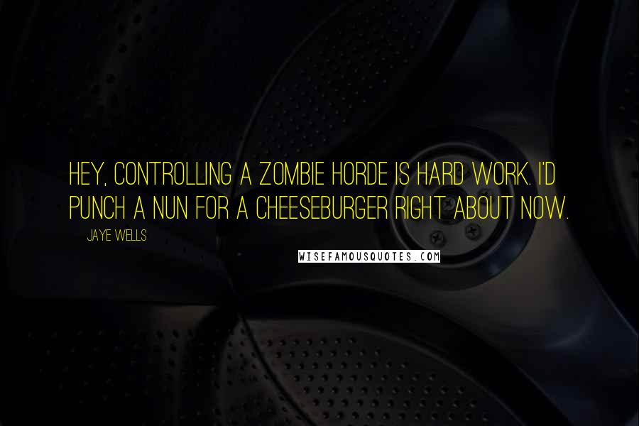 Jaye Wells Quotes: Hey, controlling a zombie horde is hard work. I'd punch a nun for a cheeseburger right about now.