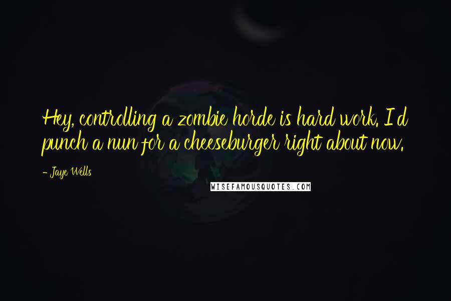 Jaye Wells Quotes: Hey, controlling a zombie horde is hard work. I'd punch a nun for a cheeseburger right about now.