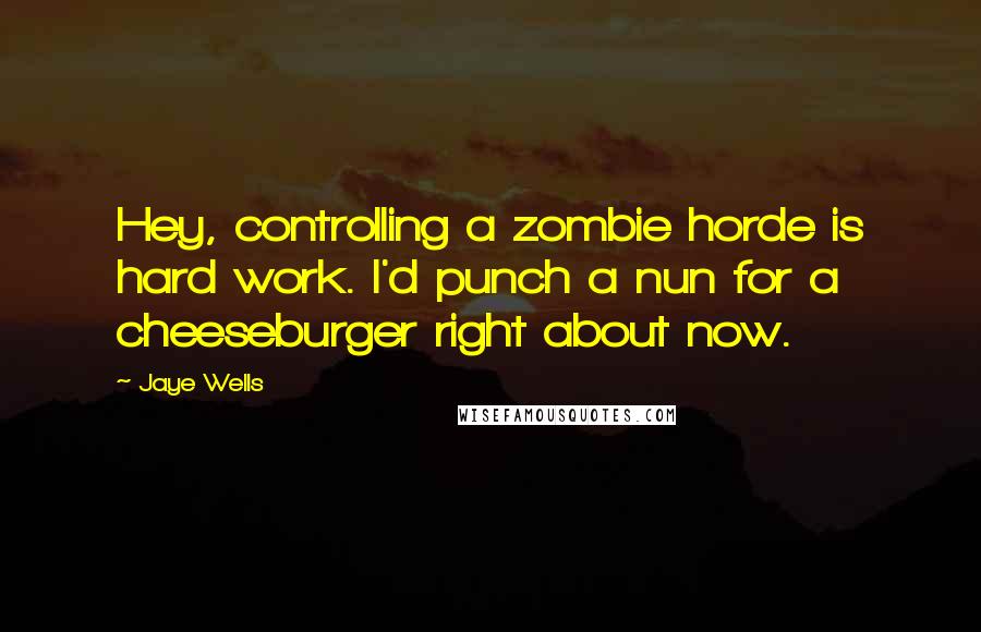 Jaye Wells Quotes: Hey, controlling a zombie horde is hard work. I'd punch a nun for a cheeseburger right about now.