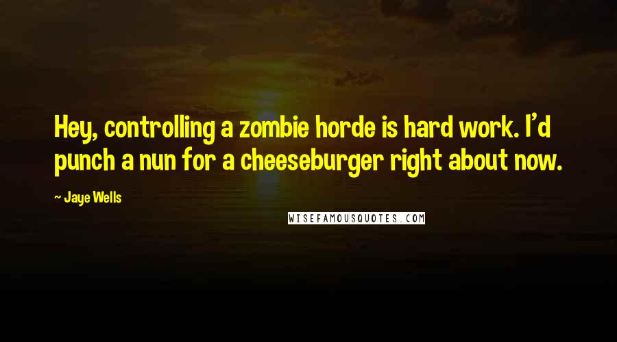 Jaye Wells Quotes: Hey, controlling a zombie horde is hard work. I'd punch a nun for a cheeseburger right about now.