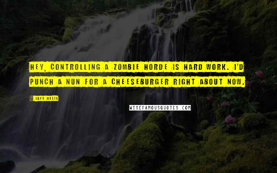 Jaye Wells Quotes: Hey, controlling a zombie horde is hard work. I'd punch a nun for a cheeseburger right about now.