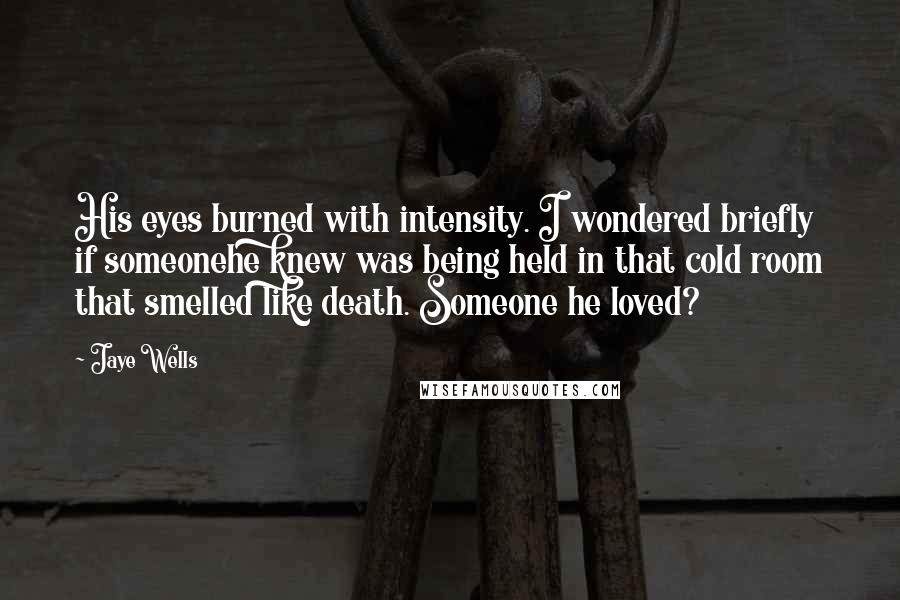 Jaye Wells Quotes: His eyes burned with intensity. I wondered briefly if someonehe knew was being held in that cold room that smelled like death. Someone he loved?