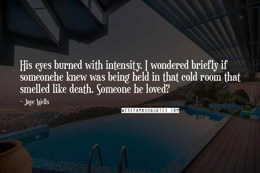 Jaye Wells Quotes: His eyes burned with intensity. I wondered briefly if someonehe knew was being held in that cold room that smelled like death. Someone he loved?