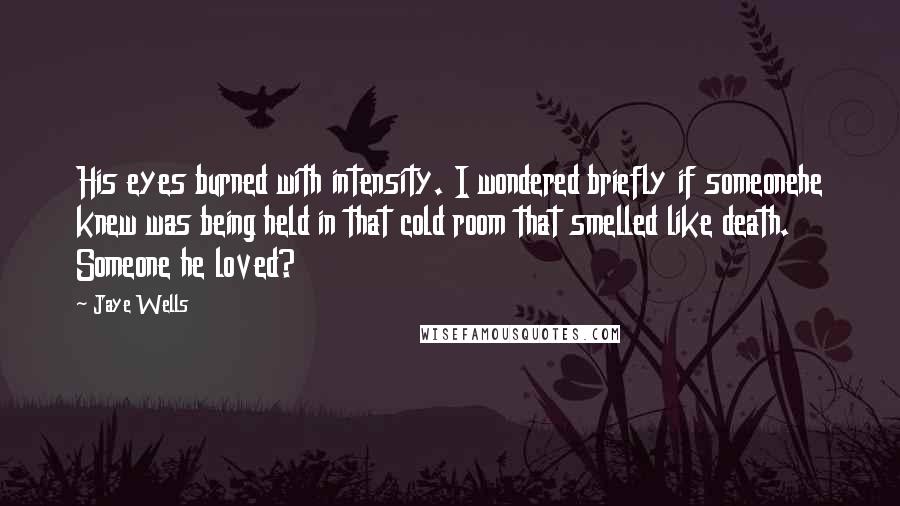 Jaye Wells Quotes: His eyes burned with intensity. I wondered briefly if someonehe knew was being held in that cold room that smelled like death. Someone he loved?