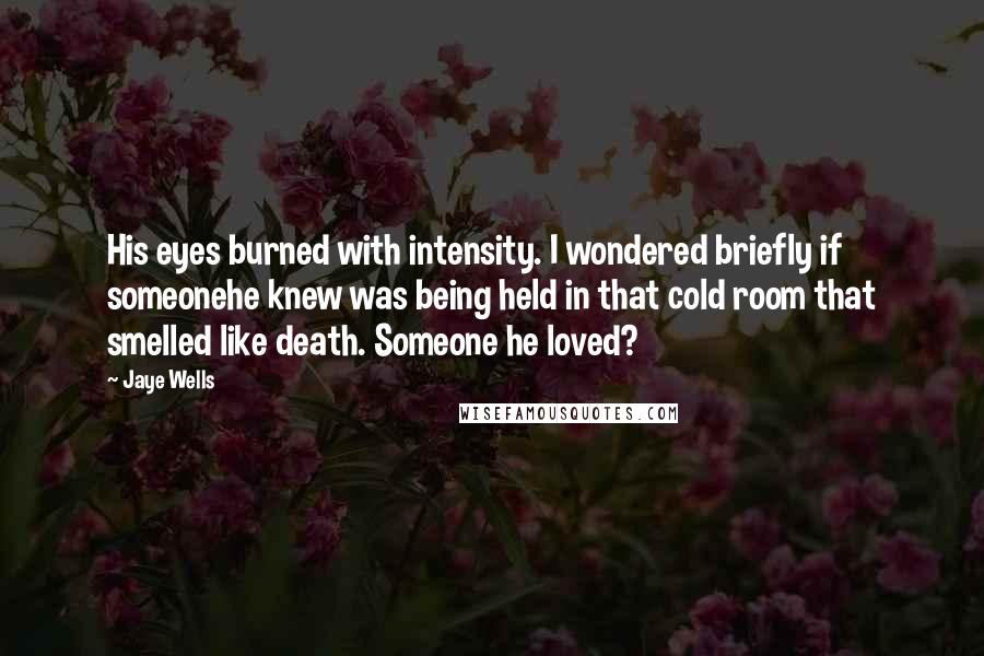 Jaye Wells Quotes: His eyes burned with intensity. I wondered briefly if someonehe knew was being held in that cold room that smelled like death. Someone he loved?