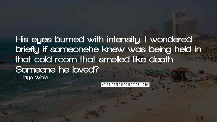 Jaye Wells Quotes: His eyes burned with intensity. I wondered briefly if someonehe knew was being held in that cold room that smelled like death. Someone he loved?