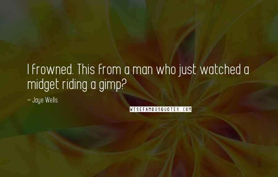 Jaye Wells Quotes: I frowned. This from a man who just watched a midget riding a gimp?