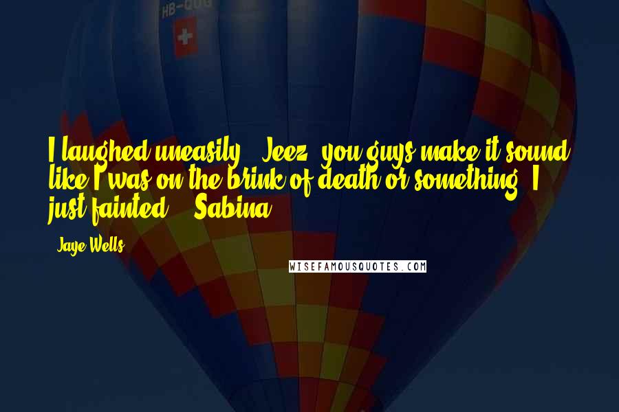 Jaye Wells Quotes: I laughed uneasily. "Jeez, you guys make it sound like I was on the brink of death or something. I just fainted." (Sabina)