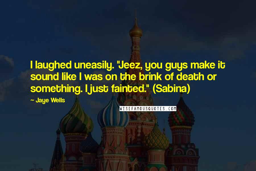 Jaye Wells Quotes: I laughed uneasily. "Jeez, you guys make it sound like I was on the brink of death or something. I just fainted." (Sabina)