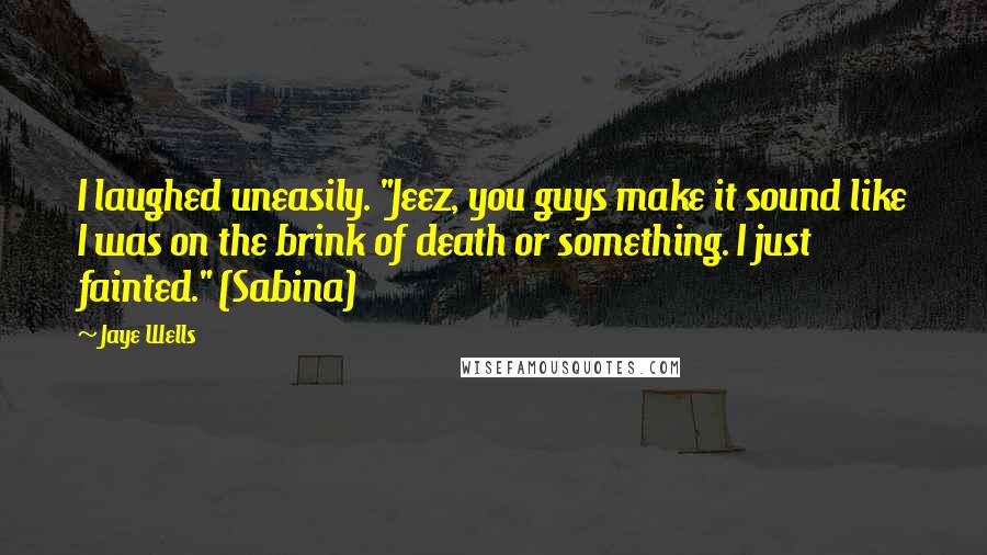 Jaye Wells Quotes: I laughed uneasily. "Jeez, you guys make it sound like I was on the brink of death or something. I just fainted." (Sabina)