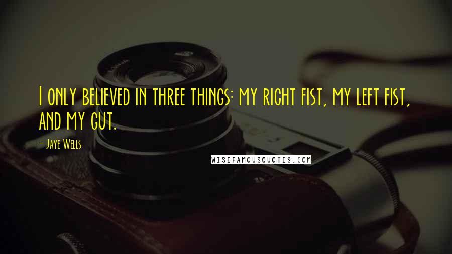 Jaye Wells Quotes: I only believed in three things: my right fist, my left fist, and my gut.