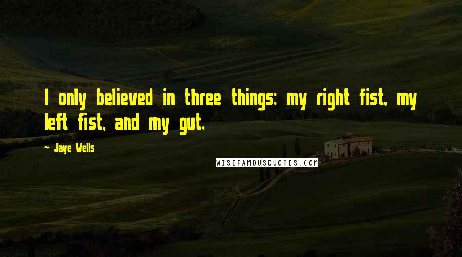 Jaye Wells Quotes: I only believed in three things: my right fist, my left fist, and my gut.