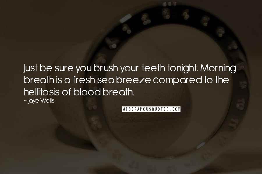 Jaye Wells Quotes: Just be sure you brush your teeth tonight. Morning breath is a fresh sea breeze compared to the hellitosis of blood breath.