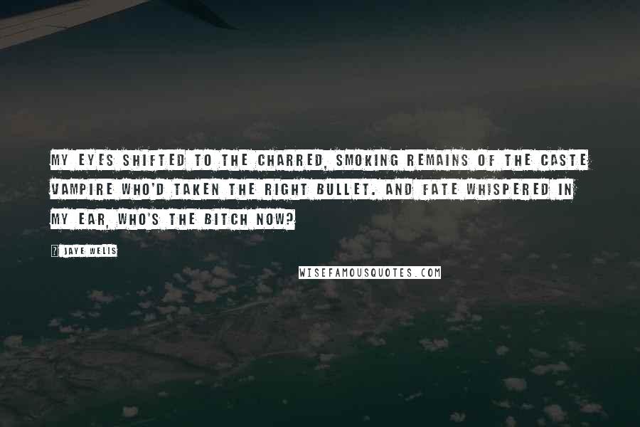 Jaye Wells Quotes: My eyes shifted to the charred, smoking remains of the Caste vampire who'd taken the right bullet. And fate whispered in my ear, Who's the bitch now?