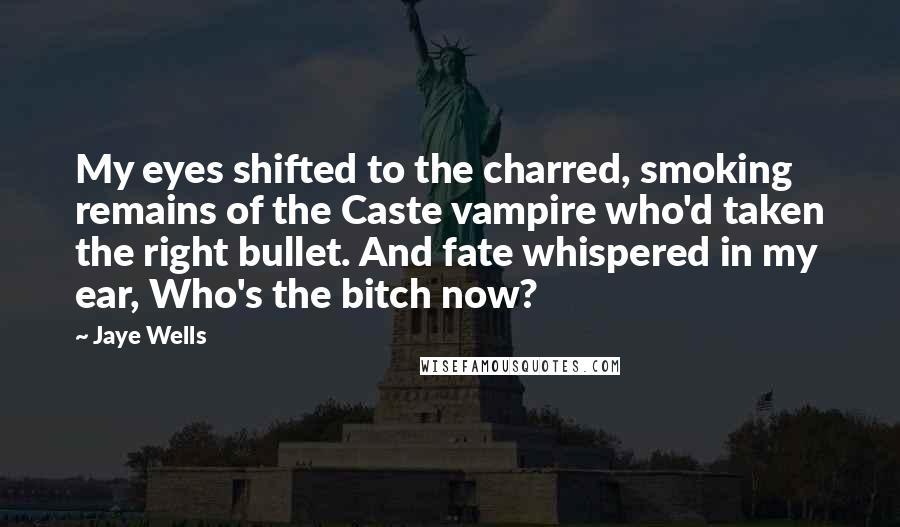 Jaye Wells Quotes: My eyes shifted to the charred, smoking remains of the Caste vampire who'd taken the right bullet. And fate whispered in my ear, Who's the bitch now?